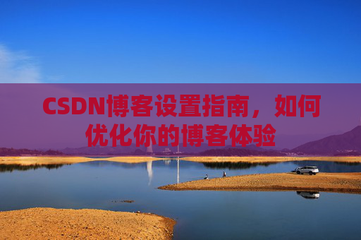 CSDN博客设置指南，如何优化你的博客体验